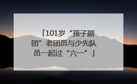 101岁“孩子剧团”老团员与少先队员一起过“六一”