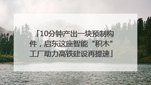 10分钟产出一块预制构件，启东这座智能“积木”工厂助力高铁建设再提速
