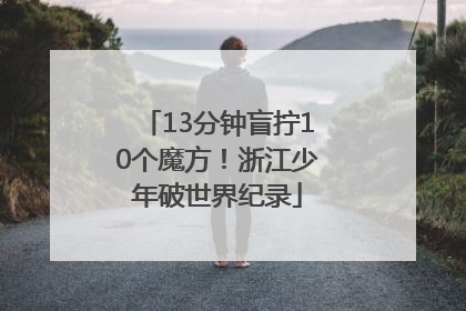 13分钟盲拧10个魔方！浙江少年破世界纪录