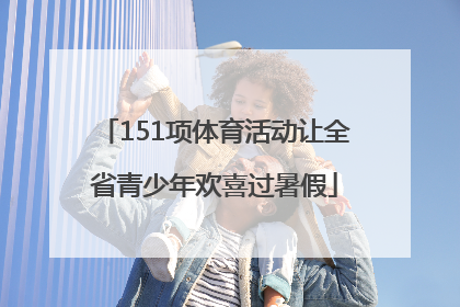 151项体育活动让全省青少年欢喜过暑假