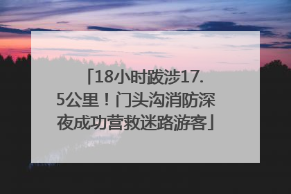 18小时跋涉17.5公里！门头沟消防深夜成功营救迷路游客