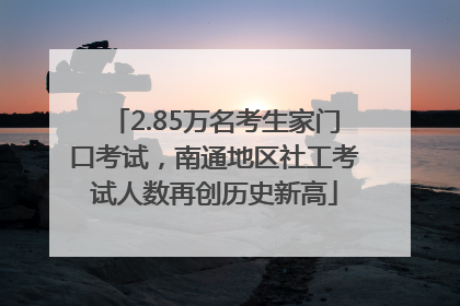 2.85万名考生家门口考试，南通地区社工考试人数再创历史新高