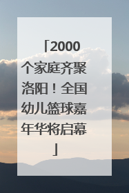 2000个家庭齐聚洛阳！全国幼儿篮球嘉年华将启幕