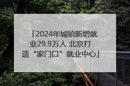 2024年城镇新增就业29.9万人 北京打造“家门口”就业中心