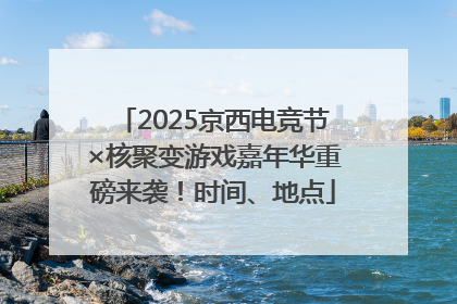 2025京西电竞节×核聚变游戏嘉年华重磅来袭！时间、地点
