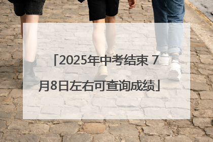 2025年中考结束 7月8日左右可查询成绩