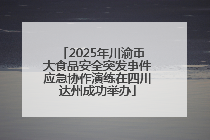 2025年川渝重大食品安全突发事件应急协作演练在四川达州成功举办
