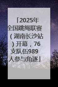 2025年全国跳绳联赛（湖南长沙站）开幕，76支队伍989人参与角逐