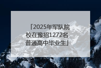 2025年军队院校在豫招1272名普通高中毕业生