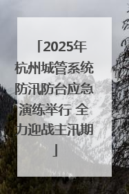 2025年杭州城管系统防汛防台应急演练举行 全力迎战主汛期