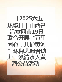 2025六五环境日｜山西省沿黄四市19县联合开展“万里同心，共护黄河”环保志愿者助力一泓清水入黄河公益活动