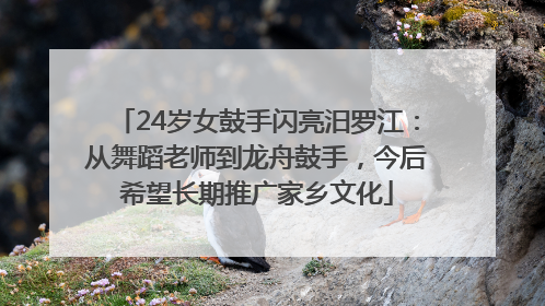 24岁女鼓手闪亮汨罗江：从舞蹈老师到龙舟鼓手，今后希望长期推广家乡文化