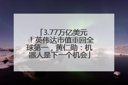 3.77万亿美元！英伟达市值重回全球第一，黄仁勋：机器人是下一个机会