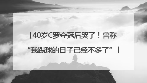 40岁C罗夺冠后哭了！曾称“我踢球的日子已经不多了”