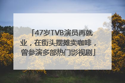 47岁TVB演员再就业，在街头摆摊卖咖啡，曾参演多部热门影视剧