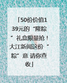50份价值139元的“隆粽”礼盒限量抢！大江新闻这份“粽”意 请你查收