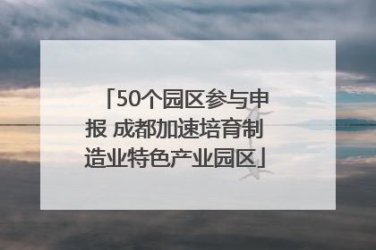 50个园区参与申报 成都加速培育制造业特色产业园区