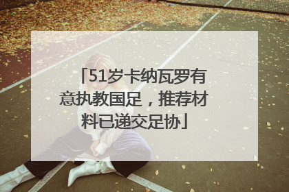 51岁卡纳瓦罗有意执教国足，推荐材料已递交足协