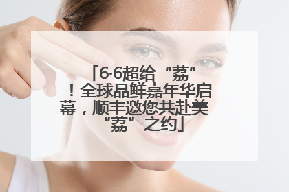 6·6超给“荔”！全球品鲜嘉年华启幕，顺丰邀您共赴美“荔”之约