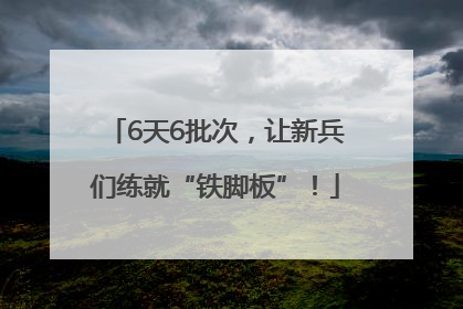 6天6批次，让新兵们练就“铁脚板”！