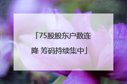 75股股东户数连降 筹码持续集中