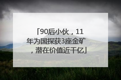 90后小伙，11年为国探获3座金矿，潜在价值近千亿