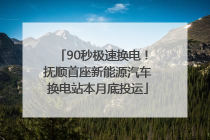 90秒极速换电！抚顺首座新能源汽车换电站本月底投运