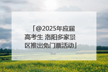 @2025年应届高考生 洛阳多家景区推出免门票活动