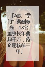 A股“掌门”薪酬曝光：13名董事长年薪超千万，药企霸榜前三甲