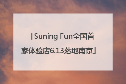 Suning Fun全国首家体验店6.13落地南京