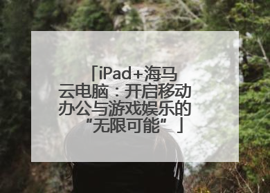 iPad+海马云电脑：开启移动办公与游戏娱乐的“无限可能”